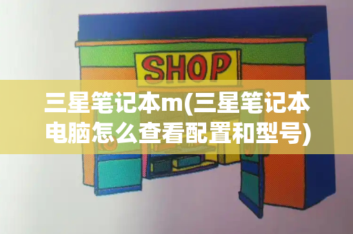 三星笔记本m(三星笔记本电脑怎么查看配置和型号)-第1张图片-星选测评