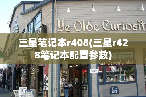 三星笔记本r408(三星r428笔记本配置参数)-第1张图片-星选测评