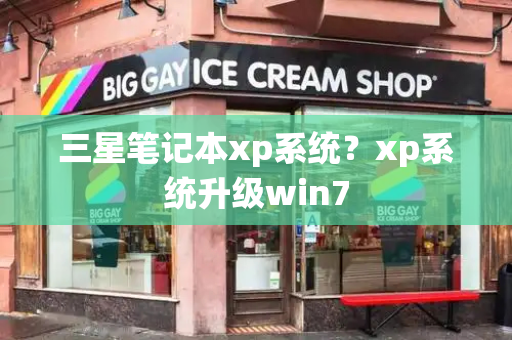 三星笔记本xp系统？xp系统升级win7-第1张图片-星选测评