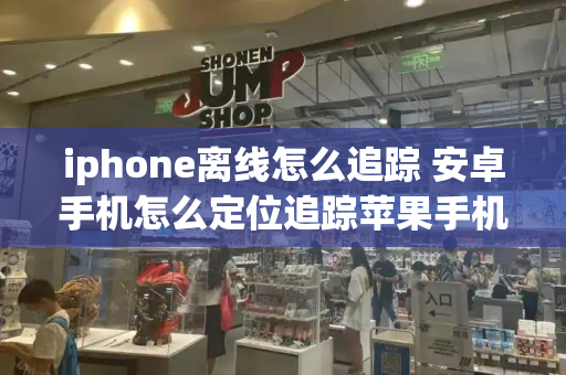 iphone离线怎么追踪 安卓手机怎么定位追踪苹果手机