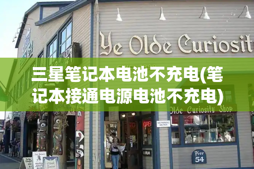 三星笔记本电池不充电(笔记本接通电源电池不充电)