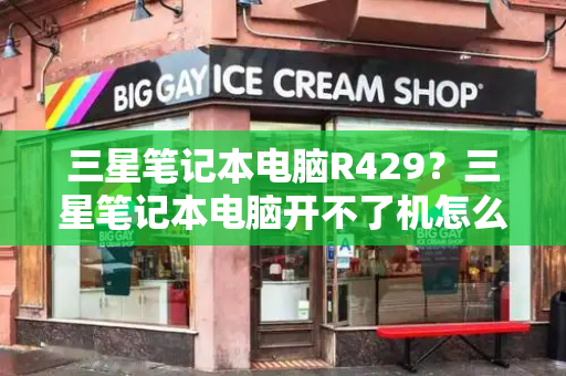 三星笔记本电脑R429？三星笔记本电脑开不了机怎么办-第1张图片-星选测评
