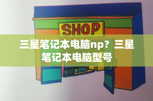 三星笔记本电脑np？三星笔记本电脑型号