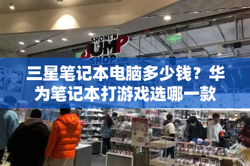 三星笔记本电脑多少钱？华为笔记本打游戏选哪一款-第1张图片-星选测评