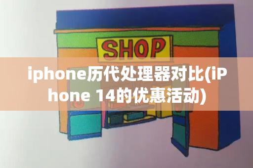 iphone历代处理器对比(iPhone 14的优惠活动)-第1张图片-星选测评