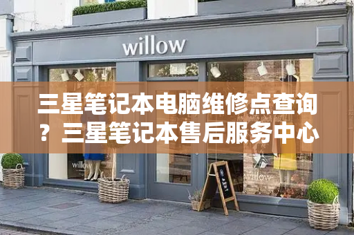 三星笔记本电脑维修点查询？三星笔记本售后服务中心官网-第1张图片-星选测评