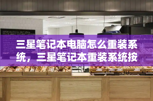 三星笔记本电脑怎么重装系统，三星笔记本重装系统按哪个键