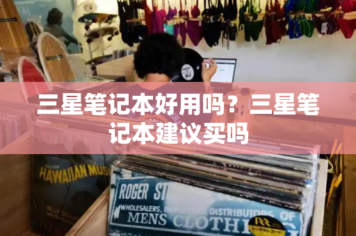 三星笔记本好用吗？三星笔记本建议买吗