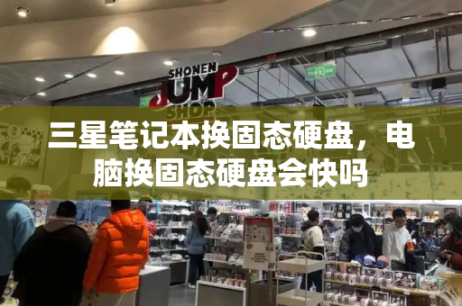 三星笔记本换固态硬盘，电脑换固态硬盘会快吗