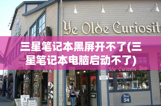 三星笔记本黑屏开不了(三星笔记本电脑启动不了)