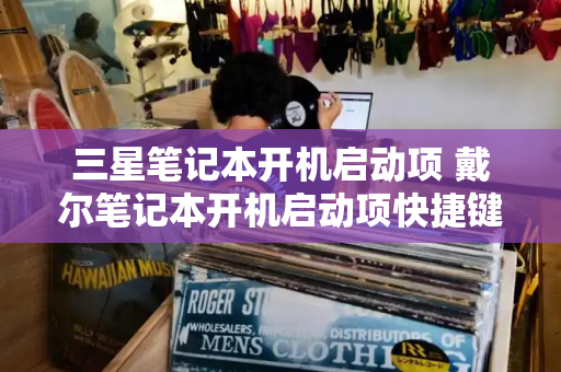 三星笔记本开机启动项 戴尔笔记本开机启动项快捷键-第1张图片-星选测评