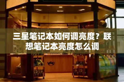 三星笔记本如何调亮度？联想笔记本亮度怎么调-第1张图片-星选测评