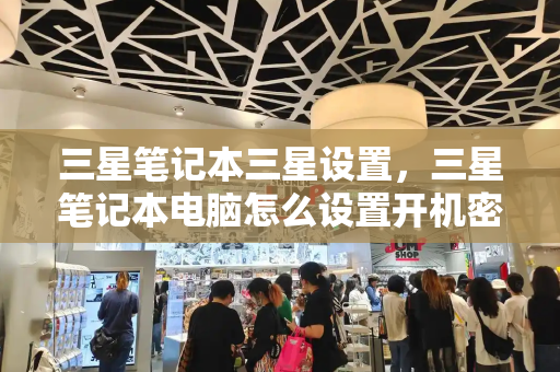 三星笔记本三星设置，三星笔记本电脑怎么设置开机密码-第1张图片-星选测评