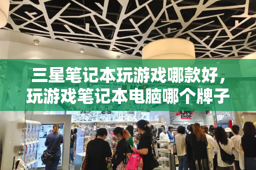 三星笔记本玩游戏哪款好，玩游戏笔记本电脑哪个牌子好