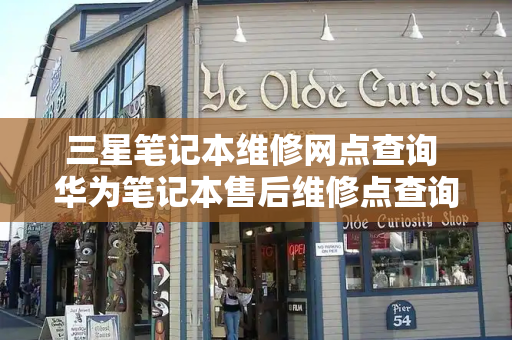 三星笔记本维修网点查询 华为笔记本售后维修点查询-第1张图片-星选测评