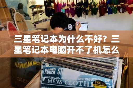 三星笔记本为什么不好？三星笔记本电脑开不了机怎么办