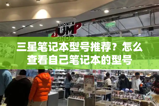 三星笔记本型号推荐？怎么查看自己笔记本的型号-第1张图片-星选测评