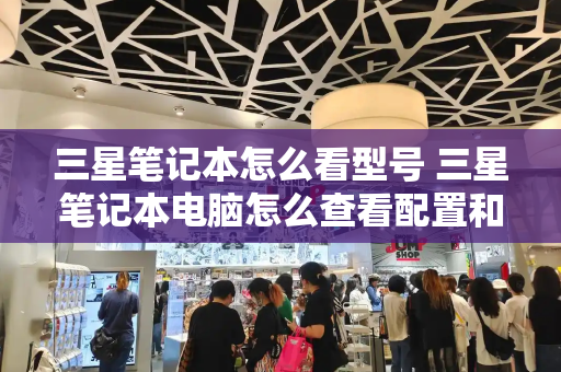 三星笔记本怎么看型号 三星笔记本电脑怎么查看配置和型号-第1张图片-星选测评