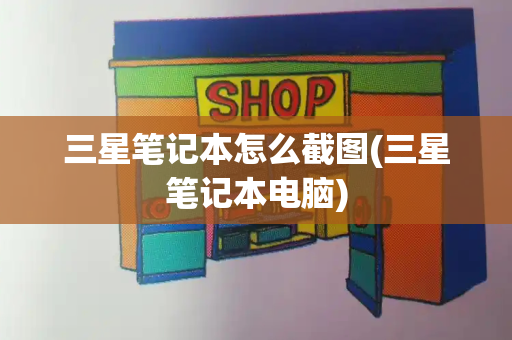 三星笔记本怎么截图(三星笔记本电脑)-第1张图片-星选测评
