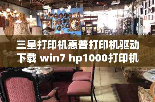 三星打印机惠普打印机驱动下载 win7 hp1000打印机驱动安装-第1张图片-星选测评
