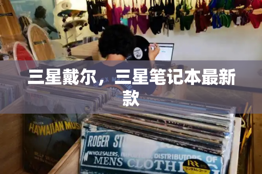 三星戴尔，三星笔记本最新款-第1张图片-星选测评