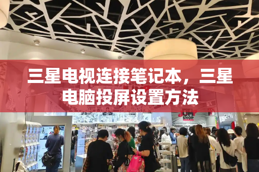 三星电视连接笔记本，三星电脑投屏设置方法-第1张图片-星选测评
