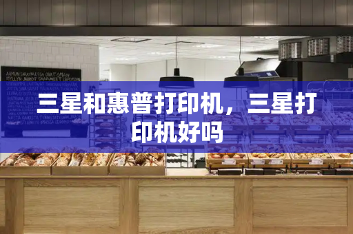 三星和惠普打印机，三星打印机好吗-第1张图片-星选测评