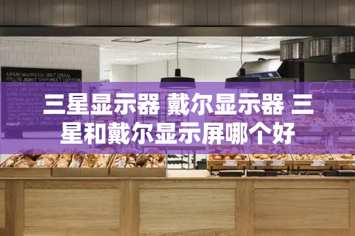 三星显示器 戴尔显示器 三星和戴尔显示屏哪个好-第1张图片-星选测评