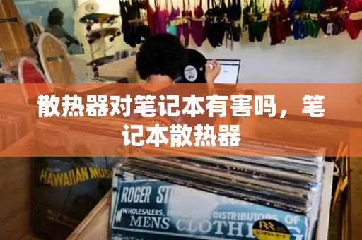 散热器对笔记本有害吗，笔记本散热器