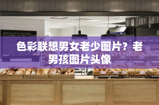 色彩联想男女老少图片？老男孩图片头像-第1张图片-星选测评