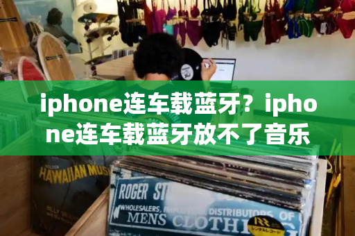 iphone连车载蓝牙？iphone连车载蓝牙放不了音乐-第1张图片-星选测评