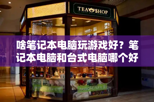啥笔记本电脑玩游戏好？笔记本电脑和台式电脑哪个好
