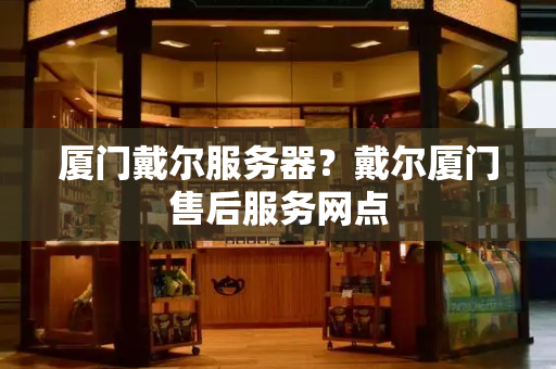 厦门戴尔服务器？戴尔厦门售后服务网点