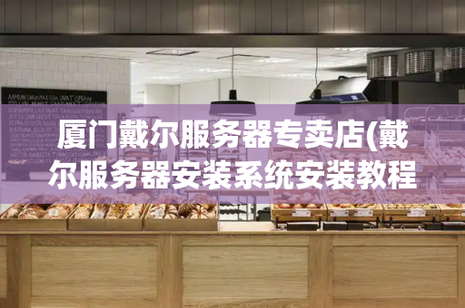 厦门戴尔服务器专卖店(戴尔服务器安装系统安装教程)
