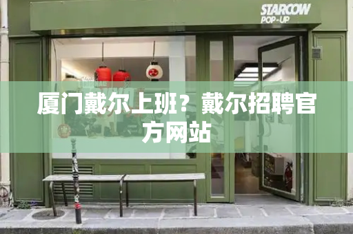 厦门戴尔上班？戴尔招聘官方网站-第1张图片-星选测评