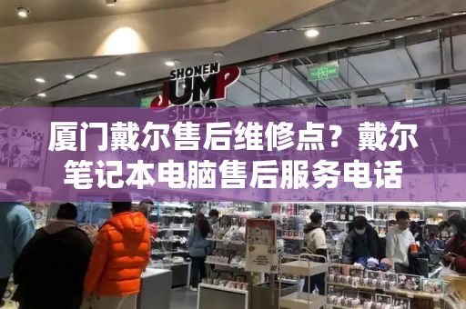 厦门戴尔售后维修点？戴尔笔记本电脑售后服务电话