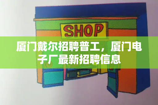 厦门戴尔招聘普工，厦门电子厂最新招聘信息