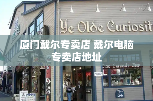 厦门戴尔专卖店 戴尔电脑专卖店地址
