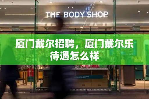 厦门戴尔招聘，厦门戴尔乐待遇怎么样-第1张图片-星选测评