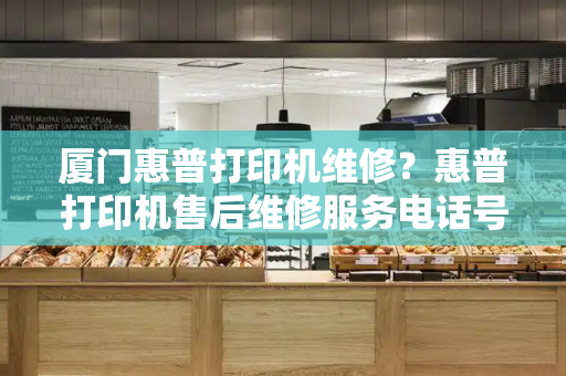 厦门惠普打印机维修？惠普打印机售后维修服务电话号码-第1张图片-星选测评