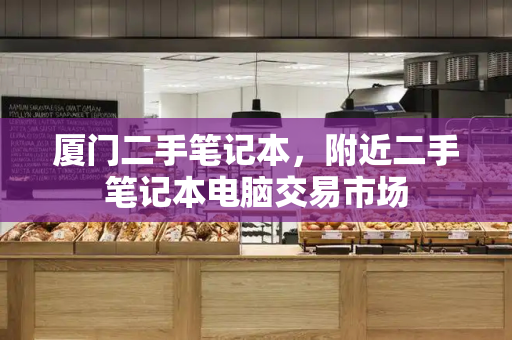 厦门二手笔记本，附近二手笔记本电脑交易市场-第1张图片-星选测评