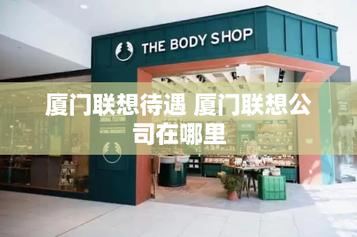 厦门联想待遇 厦门联想公司在哪里
