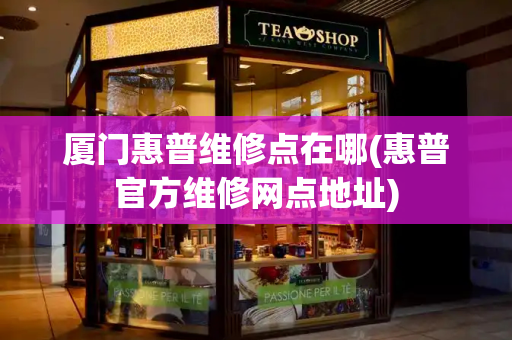 厦门惠普维修点在哪(惠普官方维修网点地址)