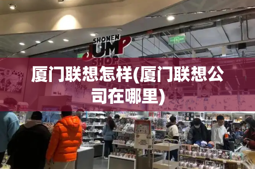 厦门联想怎样(厦门联想公司在哪里)