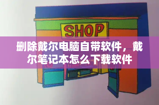 删除戴尔电脑自带软件，戴尔笔记本怎么下载软件