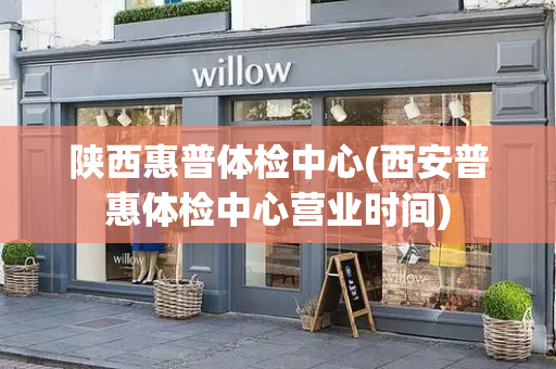 陕西惠普体检中心(西安普惠体检中心营业时间)