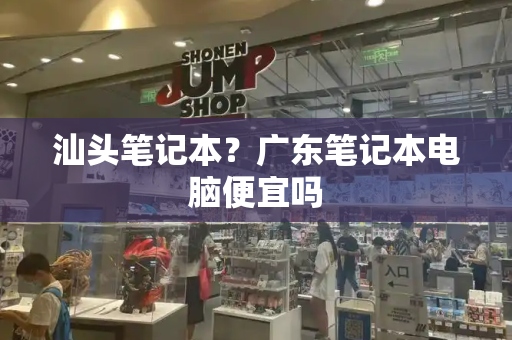 汕头笔记本？广东笔记本电脑便宜吗