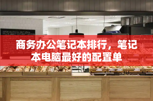 商务办公笔记本排行，笔记本电脑最好的配置单