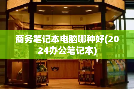 商务笔记本电脑哪种好(2024办公笔记本)