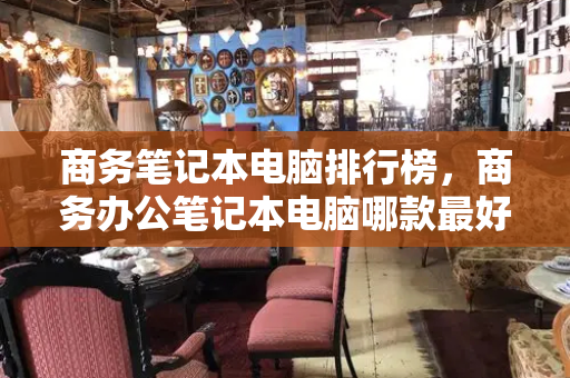 商务笔记本电脑排行榜，商务办公笔记本电脑哪款最好-第1张图片-星选测评